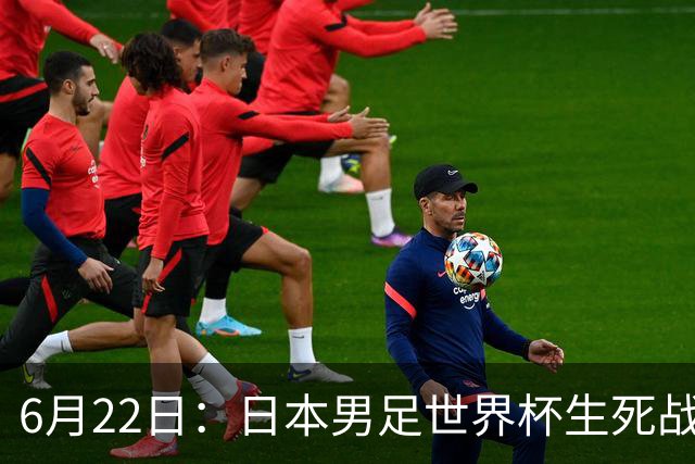 6月22日：日本男足世界杯生死战！森保一带伤争冠，88分钟绝平后能否掀翻突尼斯抢三分？
